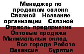 Менеджер по продажам салона Связной › Название организации ­ Связной › Отрасль предприятия ­ Оптовые продажи › Минимальный оклад ­ 25 000 - Все города Работа » Вакансии   . Бурятия респ.